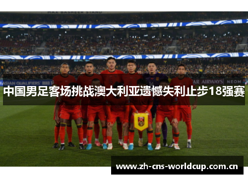 中国男足客场挑战澳大利亚遗憾失利止步18强赛 中国男足客场挑战澳大利亚遗憾失利止步18强赛