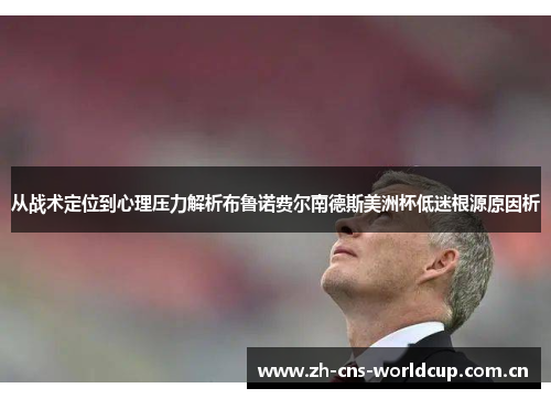 从战术定位到心理压力解析布鲁诺费尔南德斯美洲杯低迷根源原因析 从战术定位到心理压力解析布鲁诺费尔南德斯美洲杯低迷根源原因析